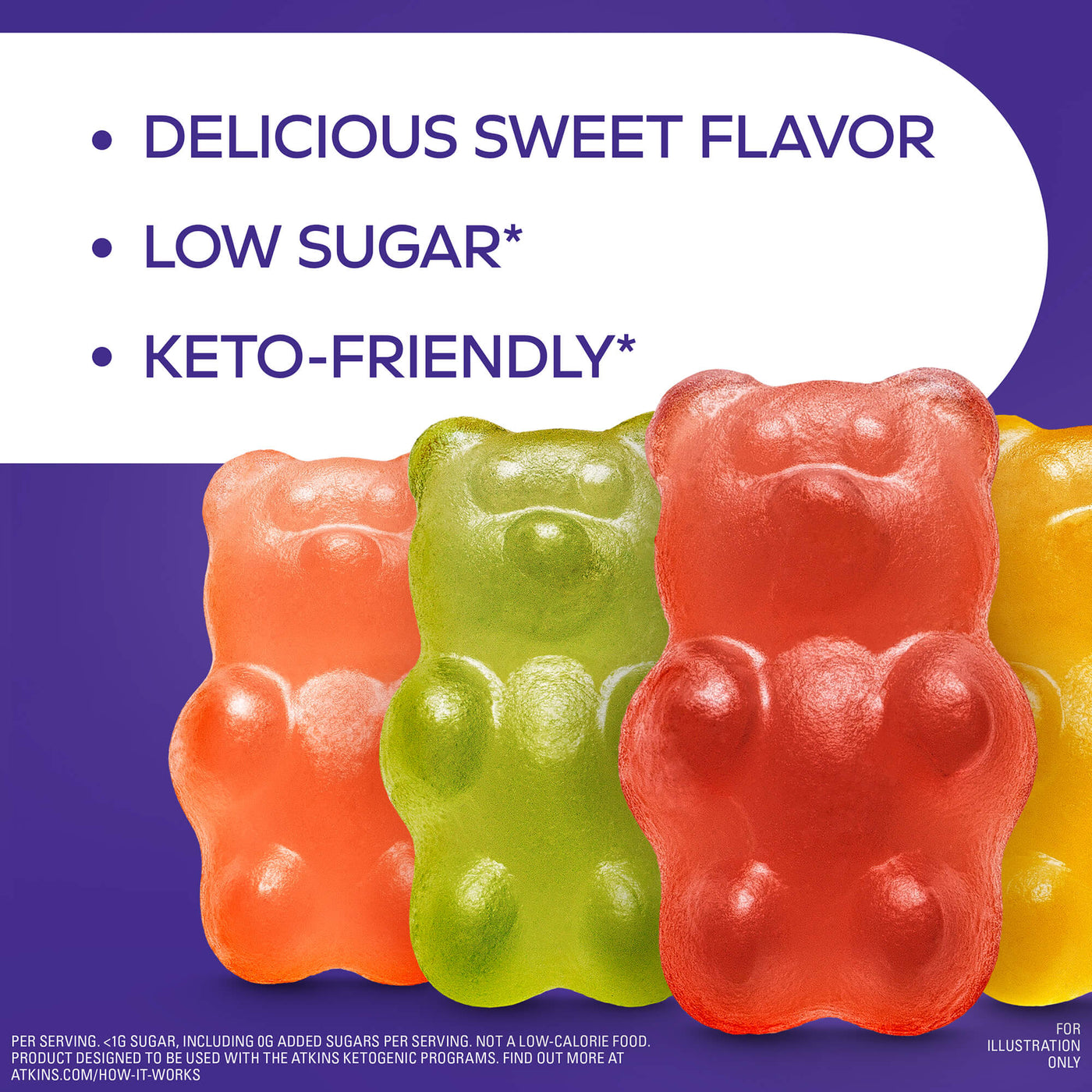 Endulge Gummy Bears; delicious tart flavor; low sugar*; keto-friendly*; per serving. <1G sugar, including 0G added sugars per serving. Not a low-calorie food. Product designed to be used with Atkins ketogenic program. Find out more at Atkins.com/how-it-works