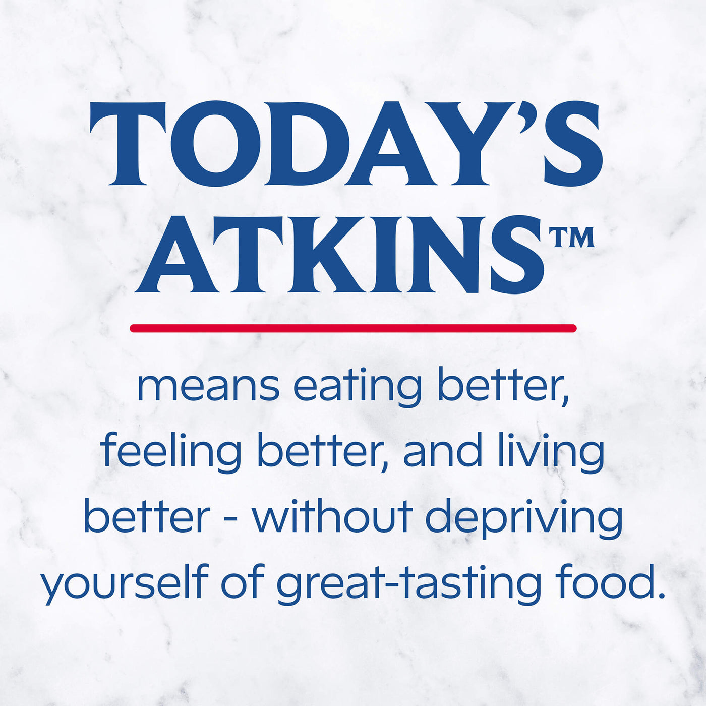 Today’s Atkins means eating better. Feeling better, and living better - without depriving yourself of great-tasting food.