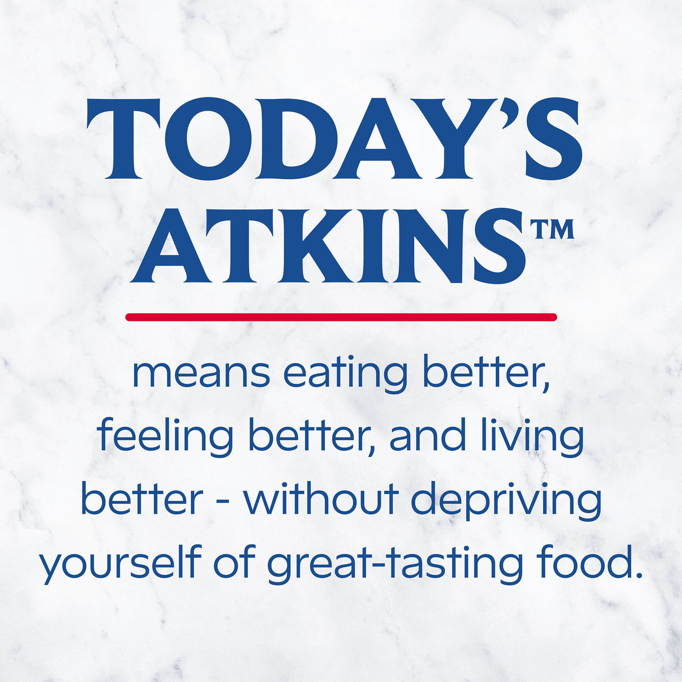 Today’s Atkins means eating better. Feeling better, and living better - without depriving yourself of great-tasting food.